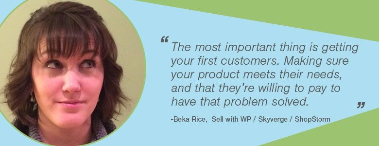 Beka Rice - The most important thing is getting your first customers. Making sure your product meets their needs, and that they’re willing to pay to have that problem solved. Learn your market.